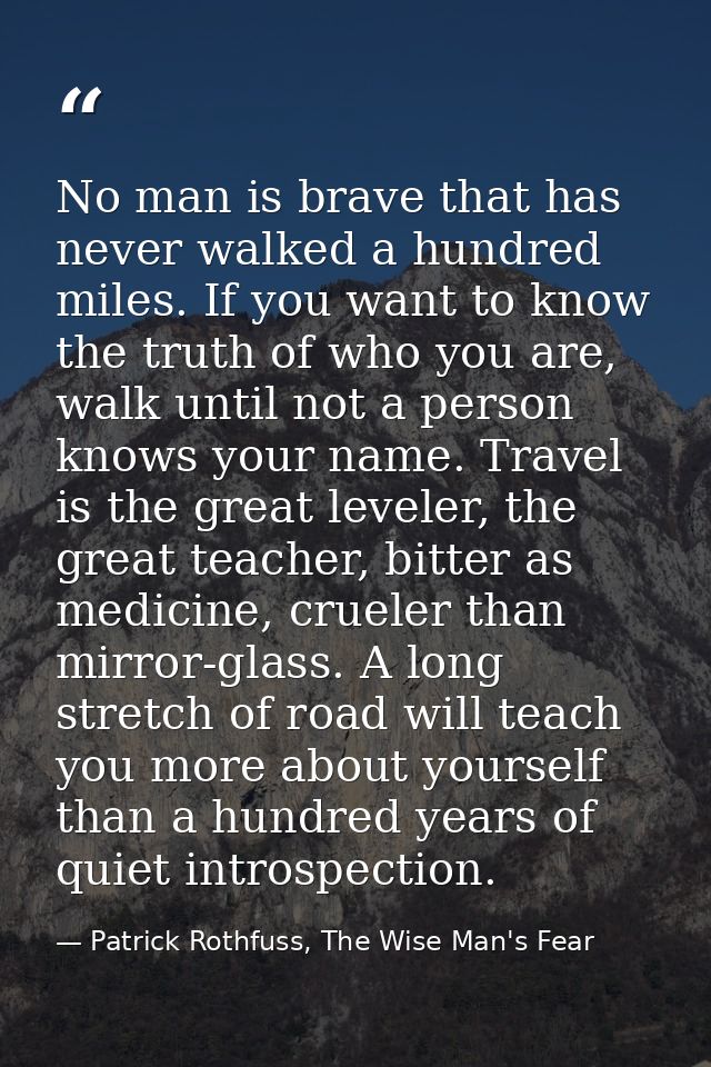 No man is brave that has never walked a hundred miles. If you want to know the truth of who you are, walk until not a pe — Patrick Rothfuss, The Wise Man's Fear