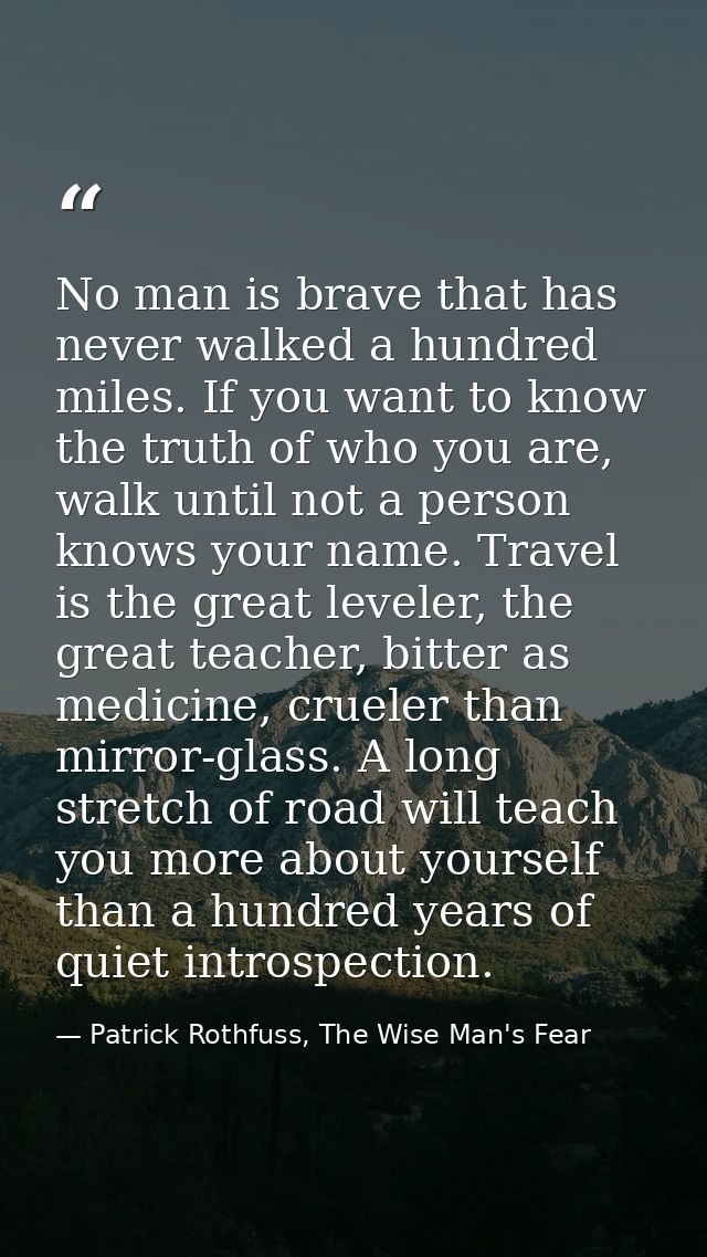 No man is brave that has never walked a hundred miles. If you want to know the truth of who you are, walk until not a pe — Patrick Rothfuss, The Wise Man's Fear