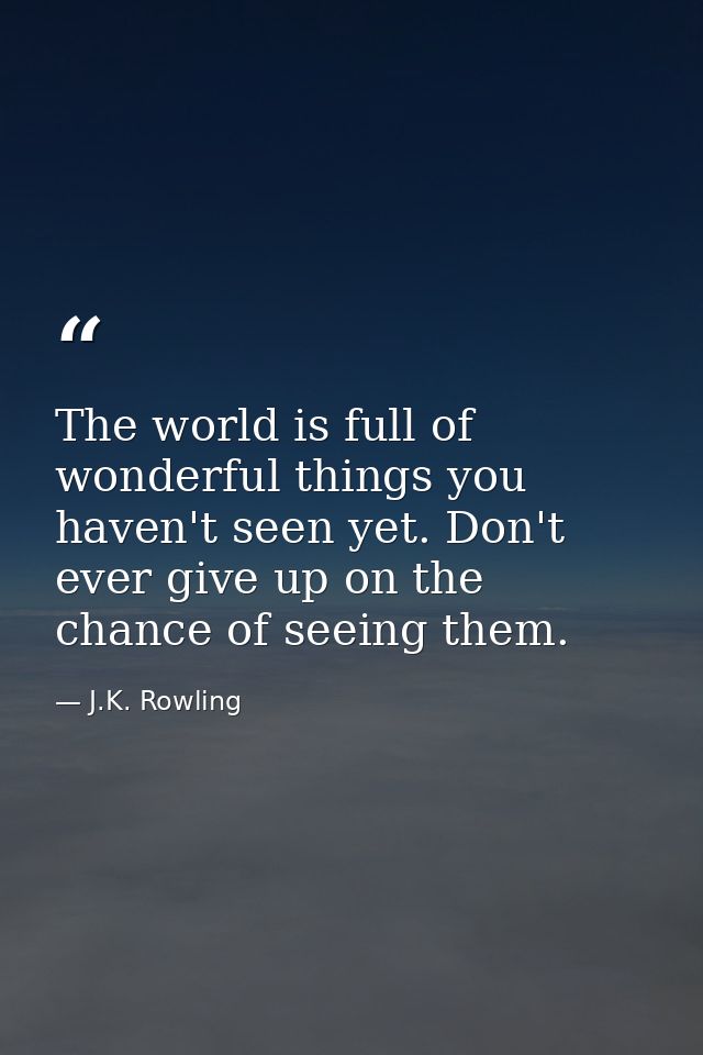 The world is full of wonderful things you haven't seen yet. Don't ever give up on the chance of seeing them. — J.K. Rowling