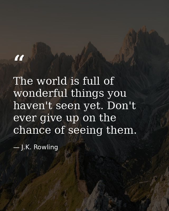 The world is full of wonderful things you haven't seen yet. Don't ever give up on the chance of seeing them. — J.K. Rowling