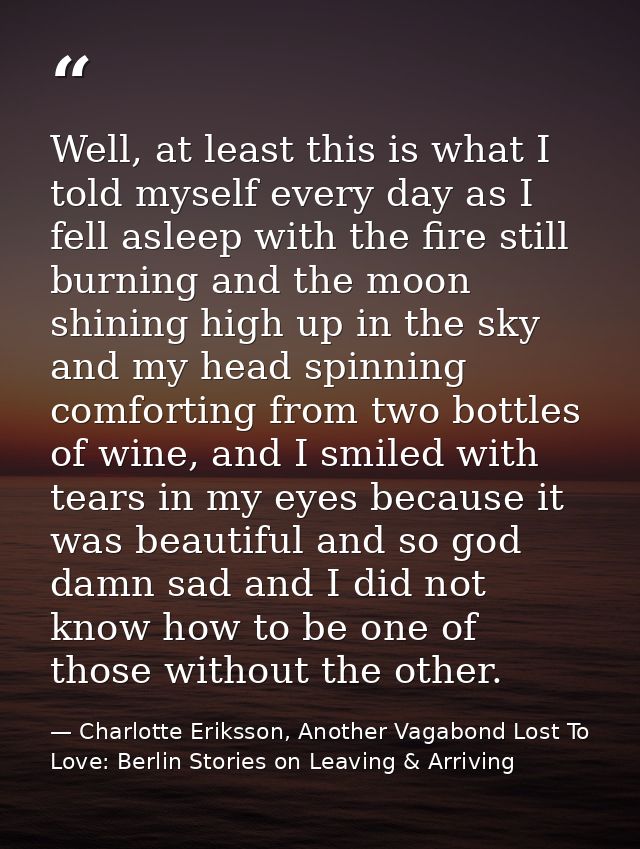 Well, at least this is what I told myself every day as I fell asleep with the fire still burning and the moon shining hi — Charlotte Eriksson, Another Vagabond Lost To Love: Berlin Stories on Leaving & Arriving