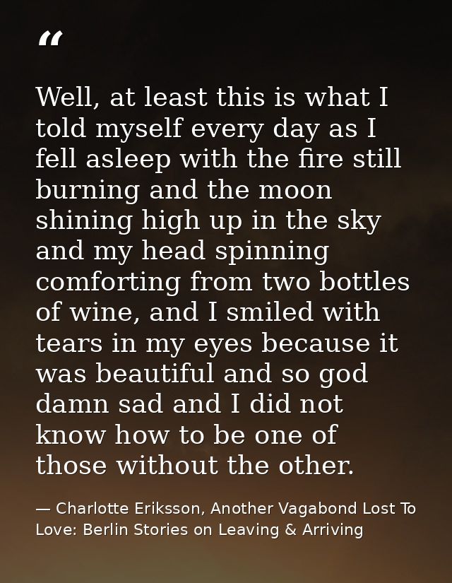 Well, at least this is what I told myself every day as I fell asleep with the fire still burning and the moon shining hi — Charlotte Eriksson, Another Vagabond Lost To Love: Berlin Stories on Leaving & Arriving