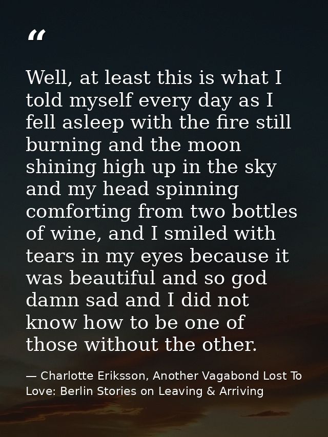 Well, at least this is what I told myself every day as I fell asleep with the fire still burning and the moon shining hi — Charlotte Eriksson, Another Vagabond Lost To Love: Berlin Stories on Leaving & Arriving
