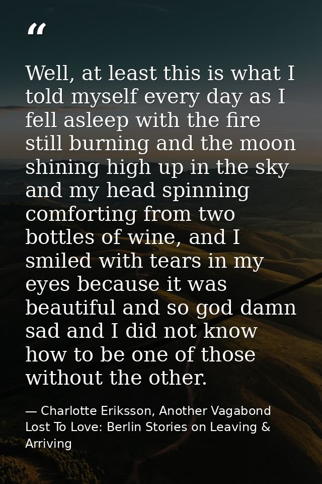 Well, at least this is what I told myself every day as I fell asleep with the fire still burning and the moon shining hi — Charlotte Eriksson, Another Vagabond Lost To Love: Berlin Stories on Leaving & Arriving