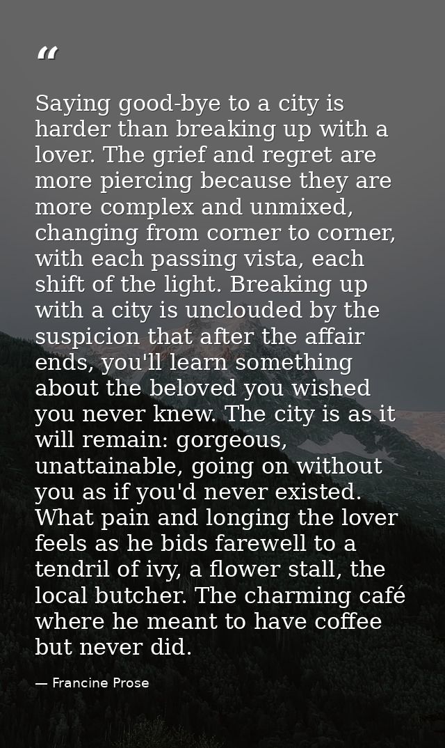 Saying good-bye to a city is harder than breaking up with a lover. The grief and regret are more piercing because they a — Francine Prose