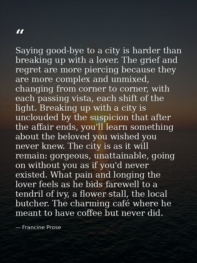 Saying good-bye to a city is harder than breaking up with a lover. The grief and regret are more piercing because they a — Francine Prose