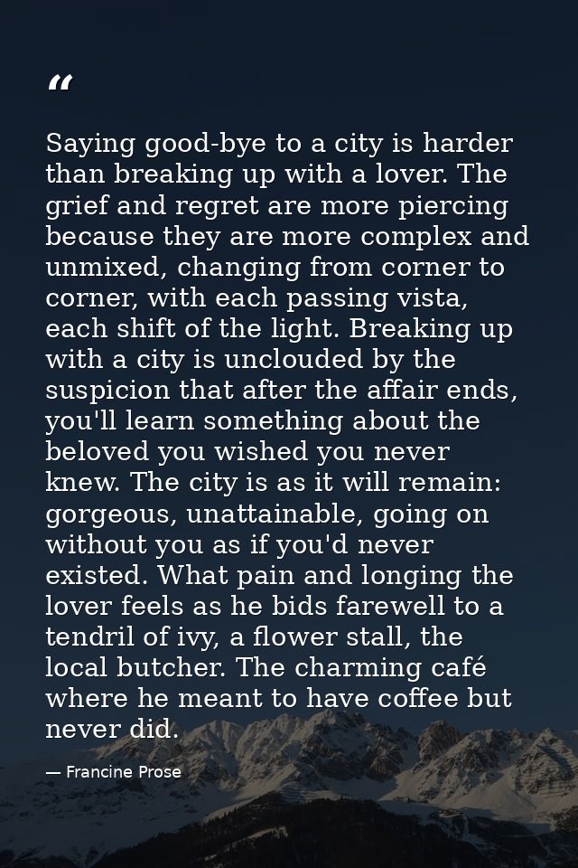 Saying good-bye to a city is harder than breaking up with a lover. The grief and regret are more piercing because they a — Francine Prose