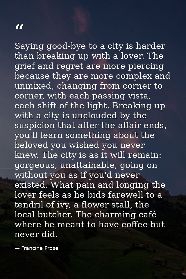 Saying good-bye to a city is harder than breaking up with a lover. The grief and regret are more piercing because they a — Francine Prose