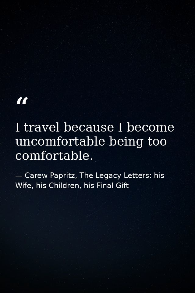 I travel because I become uncomfortable being too comfortable. — Carew Papritz, The Legacy Letters: his Wife, his Children, his Final Gift