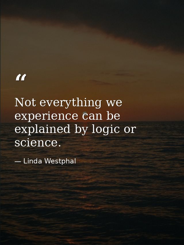 Not everything we experience can be explained by logic or science. — Linda Westphal
