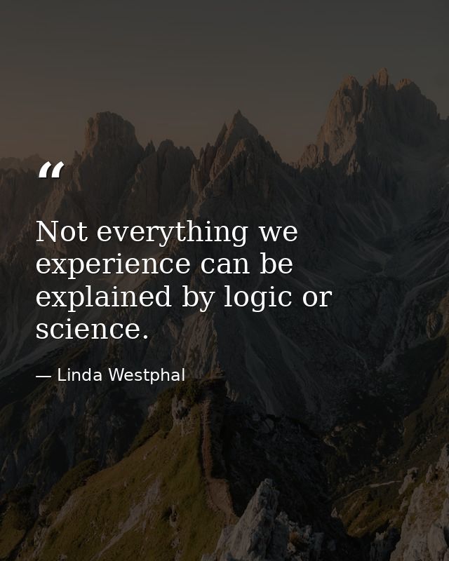 Not everything we experience can be explained by logic or science. — Linda Westphal