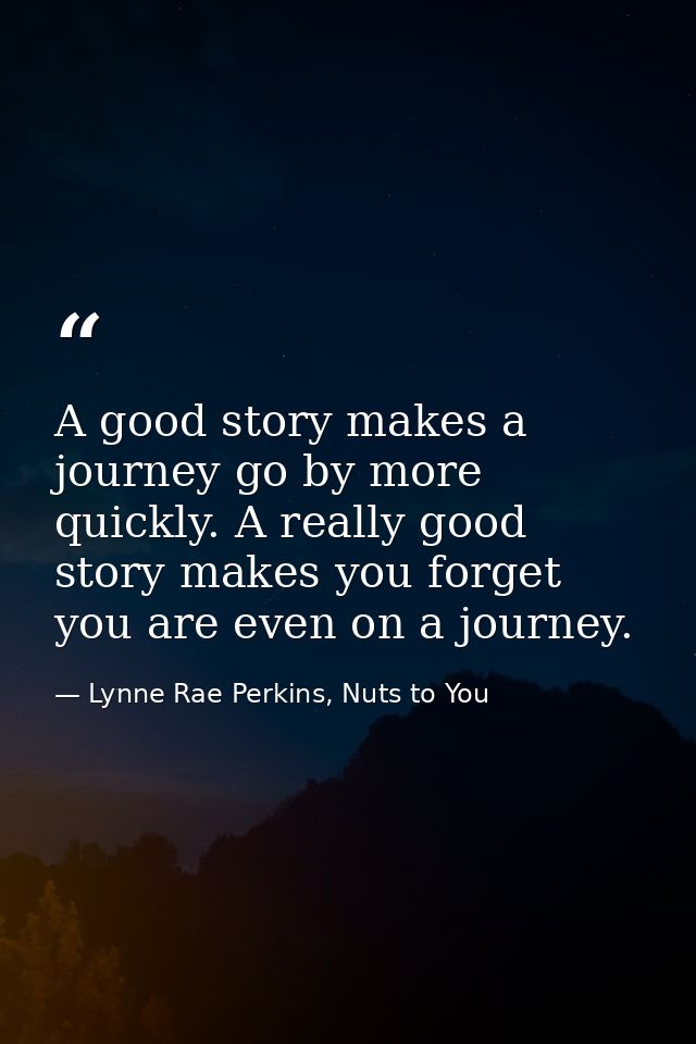 A good story makes a journey go by more quickly. A really good story makes you forget you are even on a journey. — Lynne Rae Perkins, Nuts to You