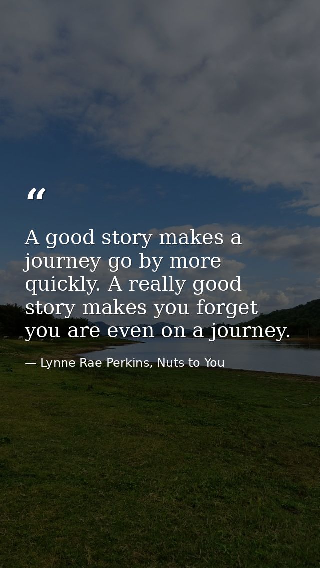 A good story makes a journey go by more quickly. A really good story makes you forget you are even on a journey. — Lynne Rae Perkins, Nuts to You