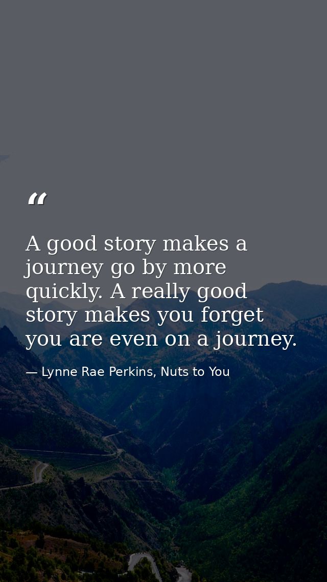 A good story makes a journey go by more quickly. A really good story makes you forget you are even on a journey. — Lynne Rae Perkins, Nuts to You