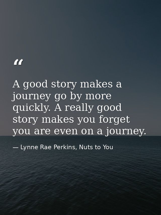 A good story makes a journey go by more quickly. A really good story makes you forget you are even on a journey. — Lynne Rae Perkins, Nuts to You
