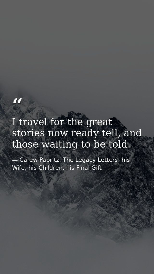 I travel for the great stories now ready tell, and those waiting to be told. — Carew Papritz, The Legacy Letters: his Wife, his Children, his Final Gift