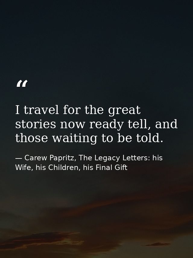 I travel for the great stories now ready tell, and those waiting to be told. — Carew Papritz, The Legacy Letters: his Wife, his Children, his Final Gift