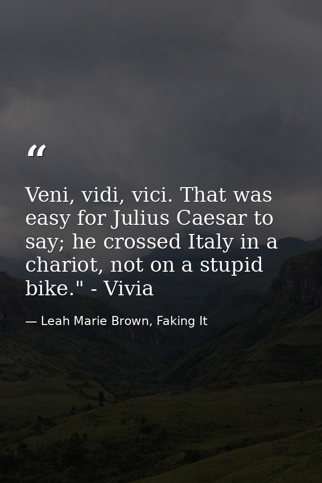 Veni, vidi, vici. That was easy for Julius Caesar to say; he crossed Italy in a chariot, not on a stupid bike." - Vivia — Leah Marie Brown, Faking It