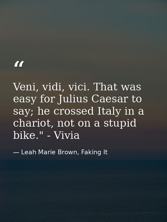 Veni, vidi, vici. That was easy for Julius Caesar to say; he crossed Italy in a chariot, not on a stupid bike." - Vivia — Leah Marie Brown, Faking It