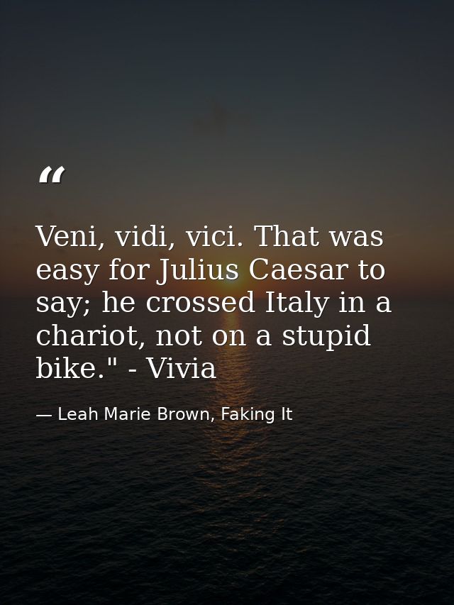 Veni, vidi, vici. That was easy for Julius Caesar to say; he crossed Italy in a chariot, not on a stupid bike." - Vivia — Leah Marie Brown, Faking It
