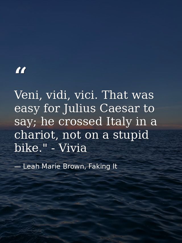 Veni, vidi, vici. That was easy for Julius Caesar to say; he crossed Italy in a chariot, not on a stupid bike." - Vivia — Leah Marie Brown, Faking It