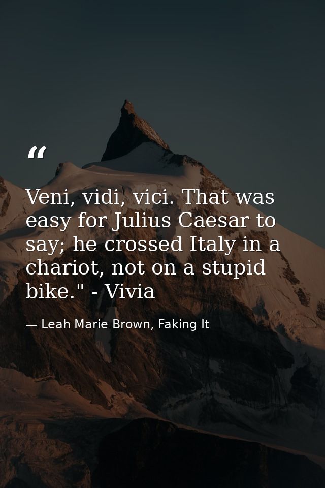 Veni, vidi, vici. That was easy for Julius Caesar to say; he crossed Italy in a chariot, not on a stupid bike." - Vivia — Leah Marie Brown, Faking It