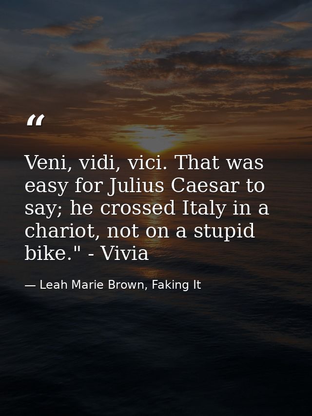 Veni, vidi, vici. That was easy for Julius Caesar to say; he crossed Italy in a chariot, not on a stupid bike." - Vivia — Leah Marie Brown, Faking It