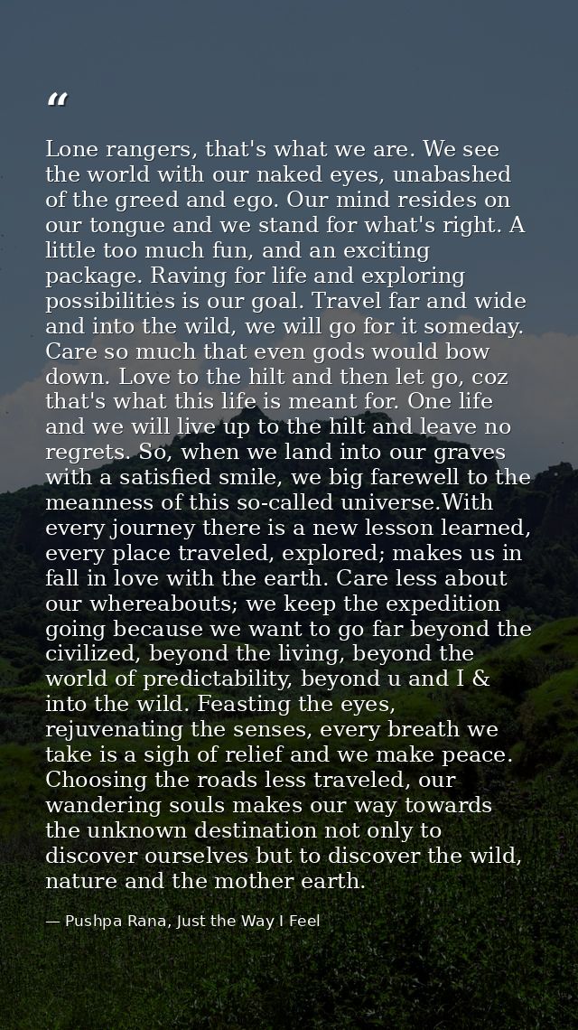 Lone rangers, that's what we are. We see the world with our naked eyes, unabashed of the greed and ego. Our mind resides — Pushpa Rana, Just the Way I Feel