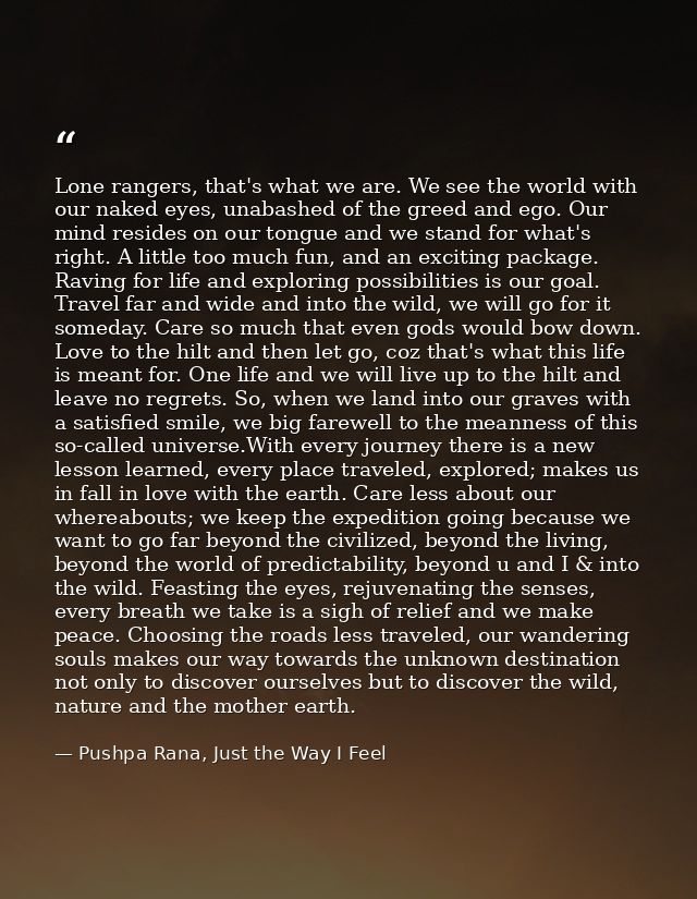 Lone rangers, that's what we are. We see the world with our naked eyes, unabashed of the greed and ego. Our mind resides — Pushpa Rana, Just the Way I Feel