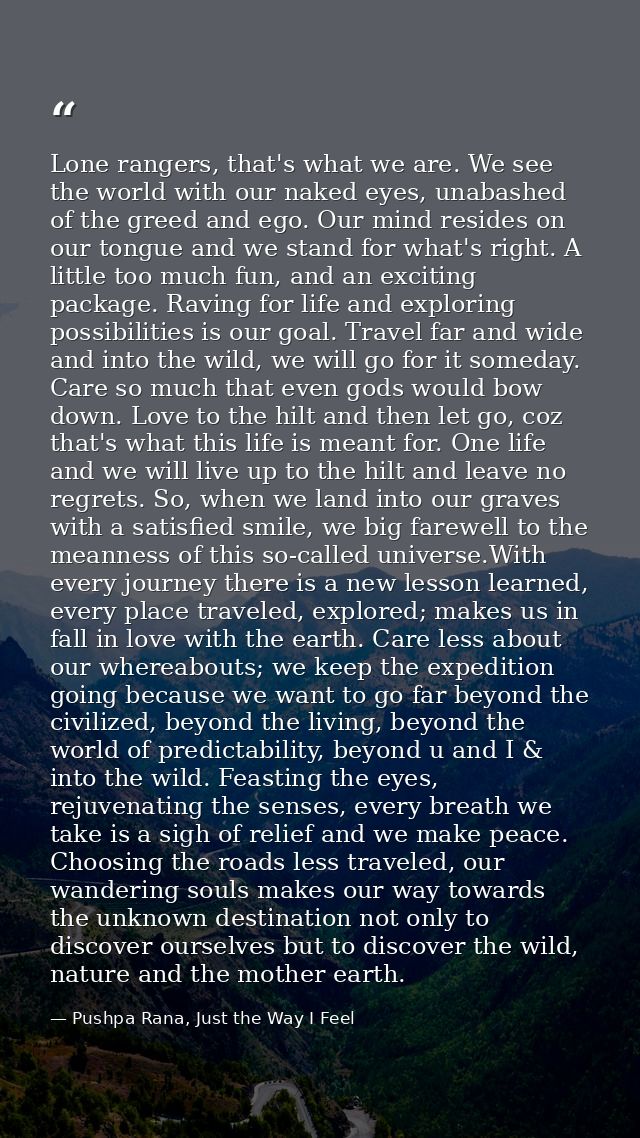Lone rangers, that's what we are. We see the world with our naked eyes, unabashed of the greed and ego. Our mind resides — Pushpa Rana, Just the Way I Feel