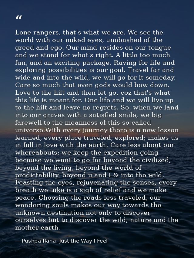 Lone rangers, that's what we are. We see the world with our naked eyes, unabashed of the greed and ego. Our mind resides — Pushpa Rana, Just the Way I Feel
