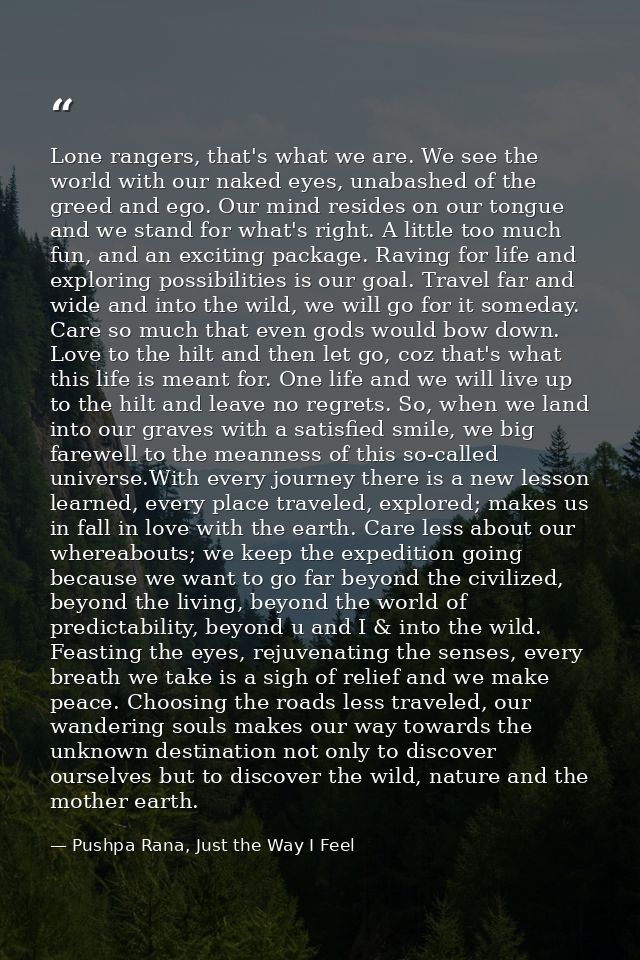 Lone rangers, that's what we are. We see the world with our naked eyes, unabashed of the greed and ego. Our mind resides — Pushpa Rana, Just the Way I Feel