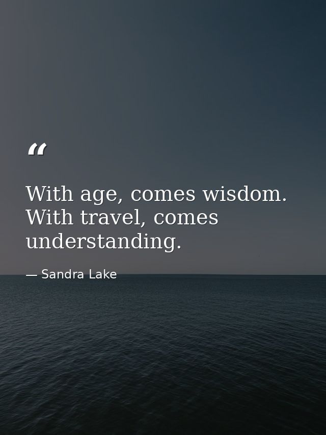 With age, comes wisdom. With travel, comes understanding. — Sandra Lake