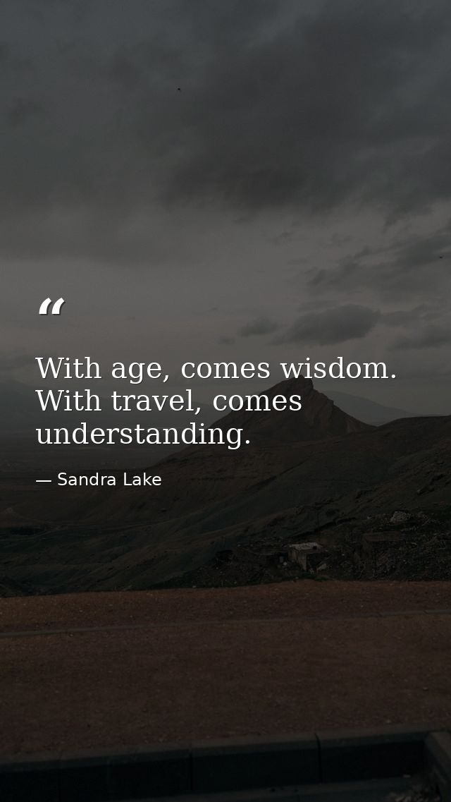 With age, comes wisdom. With travel, comes understanding. — Sandra Lake