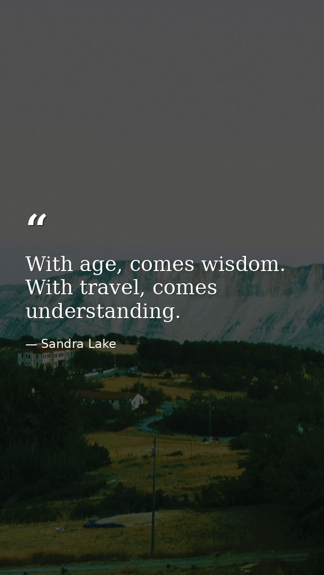 With age, comes wisdom. With travel, comes understanding. — Sandra Lake