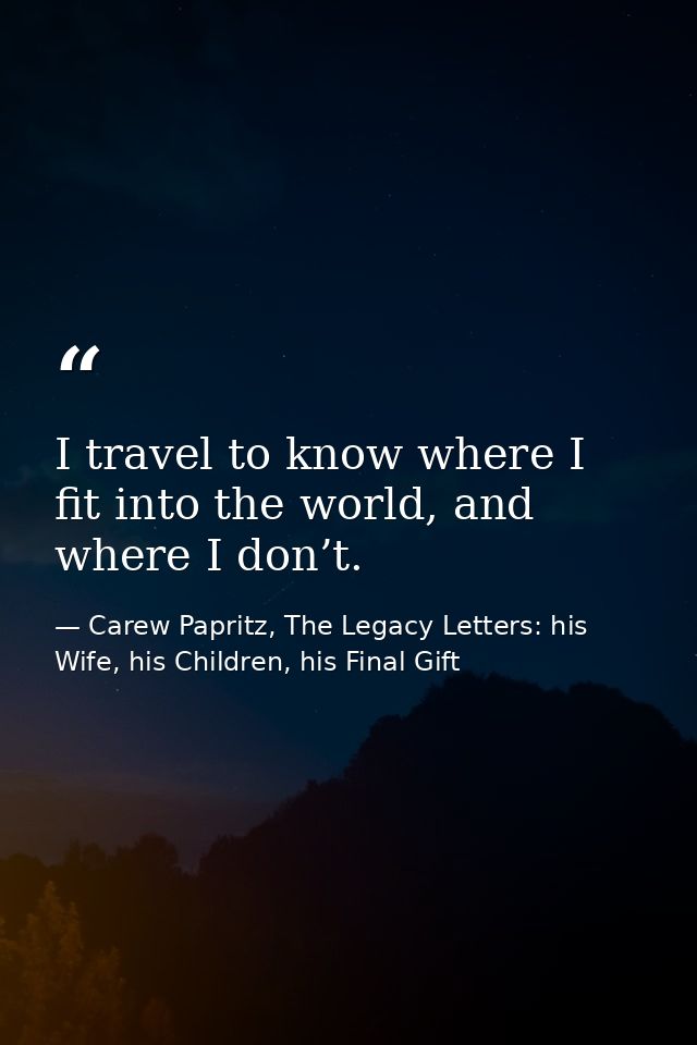 I travel to know where I fit into the world, and where I don’t. — Carew Papritz, The Legacy Letters: his Wife, his Children, his Final Gift