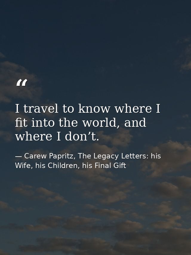 I travel to know where I fit into the world, and where I don’t. — Carew Papritz, The Legacy Letters: his Wife, his Children, his Final Gift