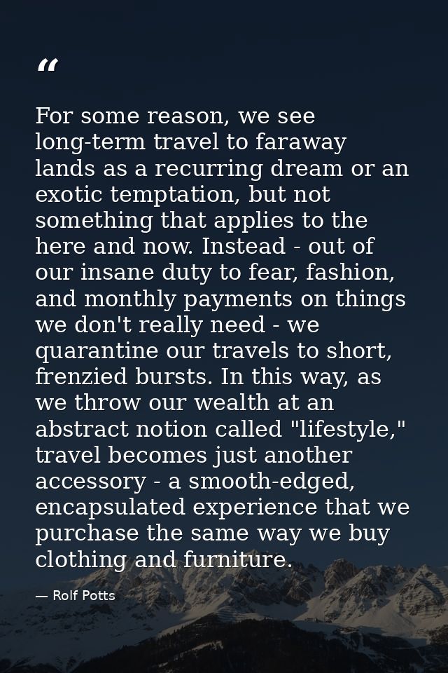 For some reason, we see long-term travel to faraway lands as a recurring dream or an exotic temptation, but not somethin — Rolf Potts
