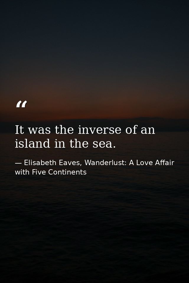 It was the inverse of an island in the sea. — Elisabeth Eaves, Wanderlust: A Love Affair with Five Continents
