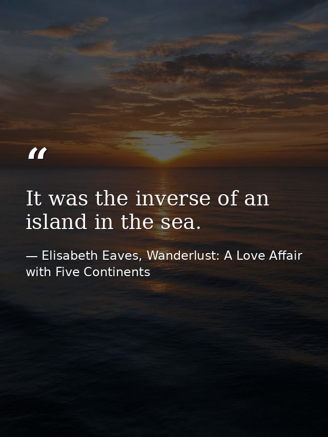 It was the inverse of an island in the sea. — Elisabeth Eaves, Wanderlust: A Love Affair with Five Continents