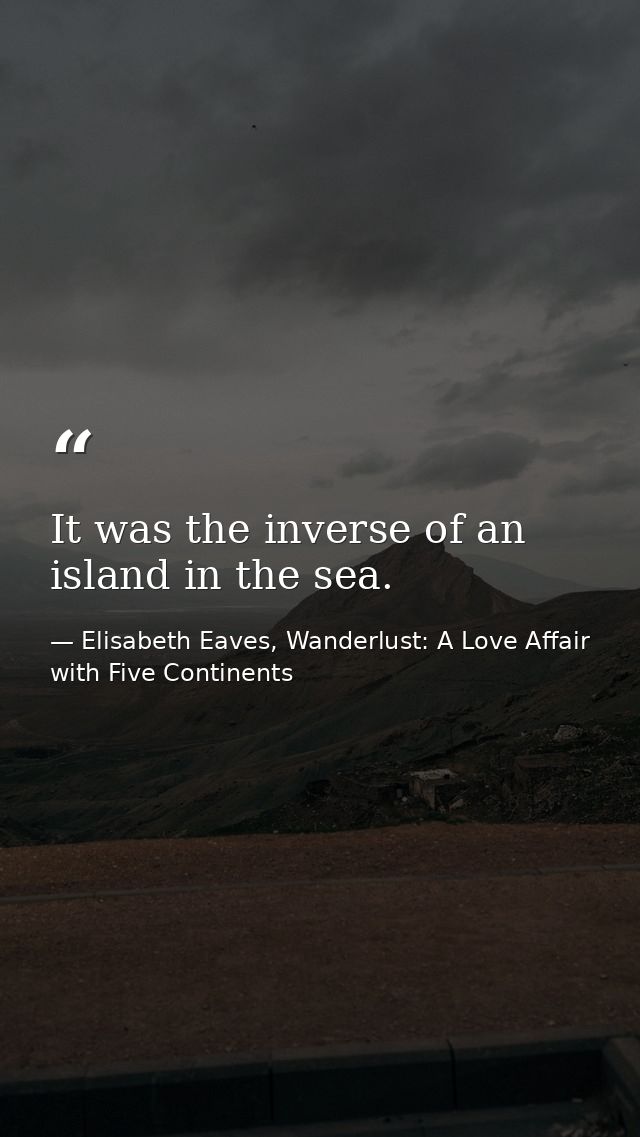 It was the inverse of an island in the sea. — Elisabeth Eaves, Wanderlust: A Love Affair with Five Continents