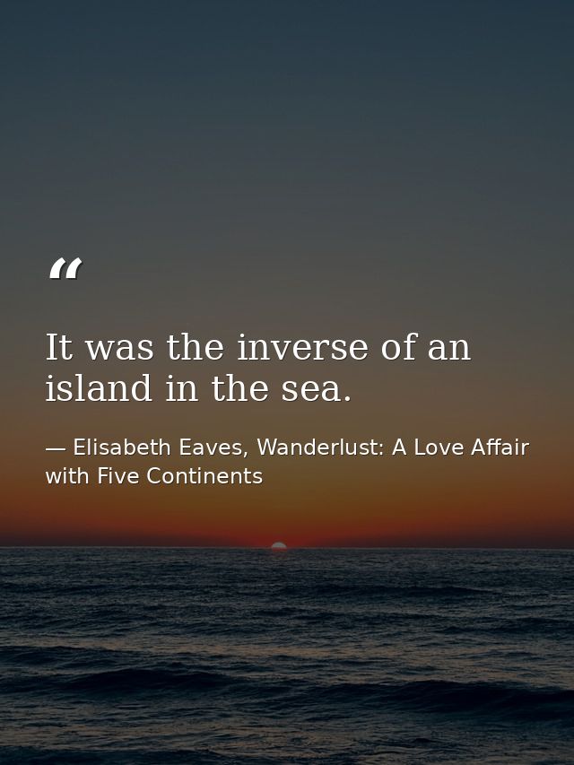 It was the inverse of an island in the sea. — Elisabeth Eaves, Wanderlust: A Love Affair with Five Continents