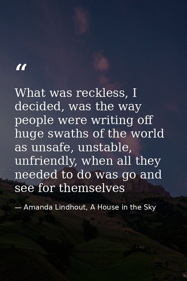 What was reckless, I decided, was the way people were writing off huge swaths of the world as unsafe, unstable, unfriend — Amanda Lindhout, A House in the Sky