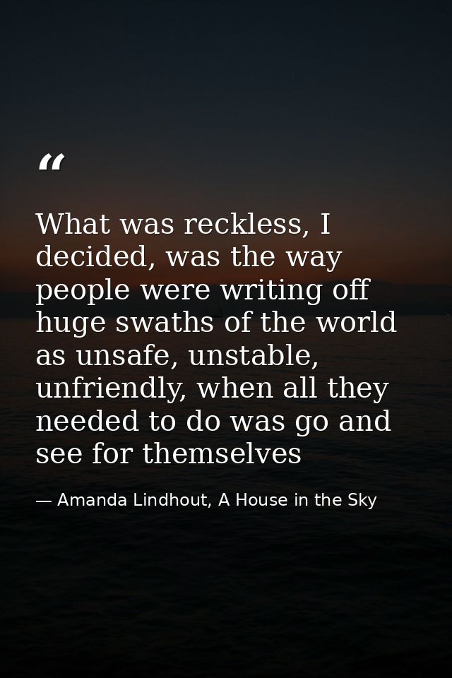 What was reckless, I decided, was the way people were writing off huge swaths of the world as unsafe, unstable, unfriend — Amanda Lindhout, A House in the Sky