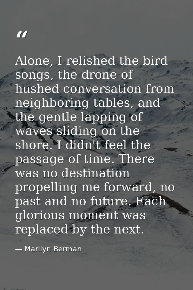 Alone, I relished the bird songs, the drone of hushed conversation from neighboring tables, and the gentle lapping of wa — Marilyn Berman