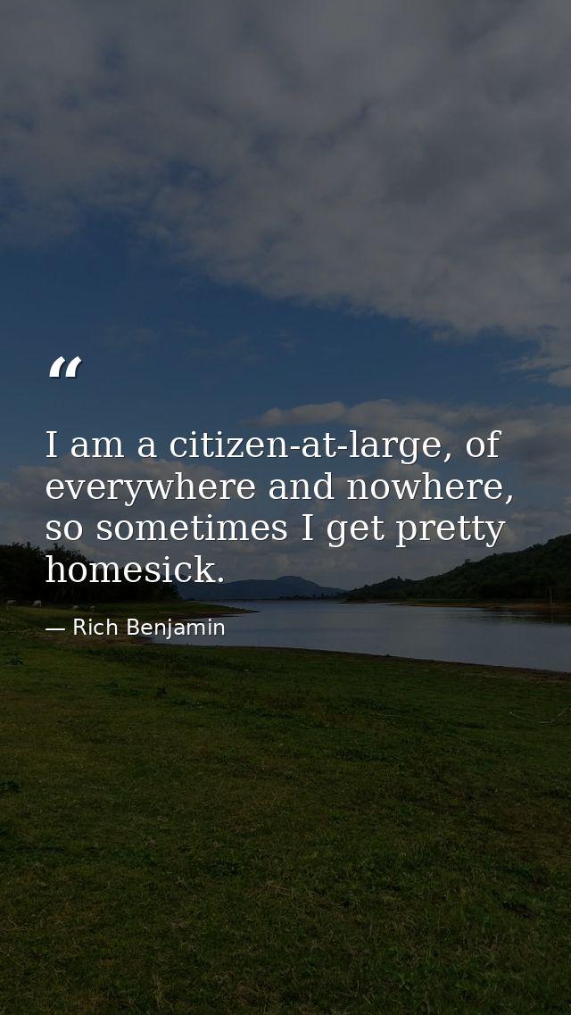 I am a citizen-at-large, of everywhere and nowhere, so sometimes I get pretty homesick. — Rich Benjamin