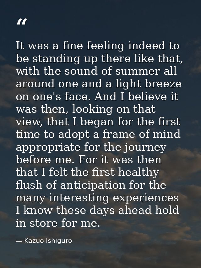 It was a fine feeling indeed to be standing up there like that, with the sound of summer all around one and a light bree — Kazuo Ishiguro