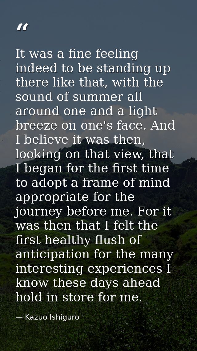 It was a fine feeling indeed to be standing up there like that, with the sound of summer all around one and a light bree — Kazuo Ishiguro