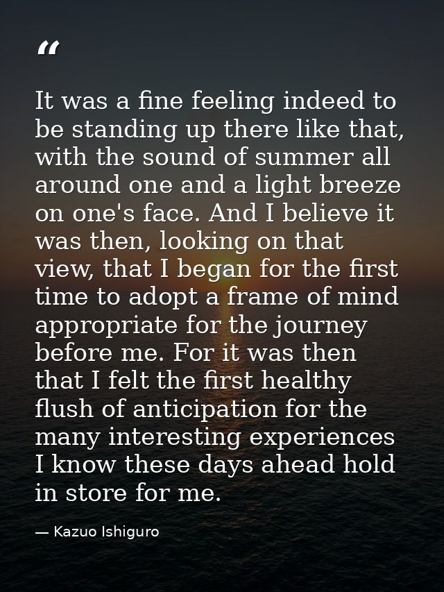 It was a fine feeling indeed to be standing up there like that, with the sound of summer all around one and a light bree — Kazuo Ishiguro