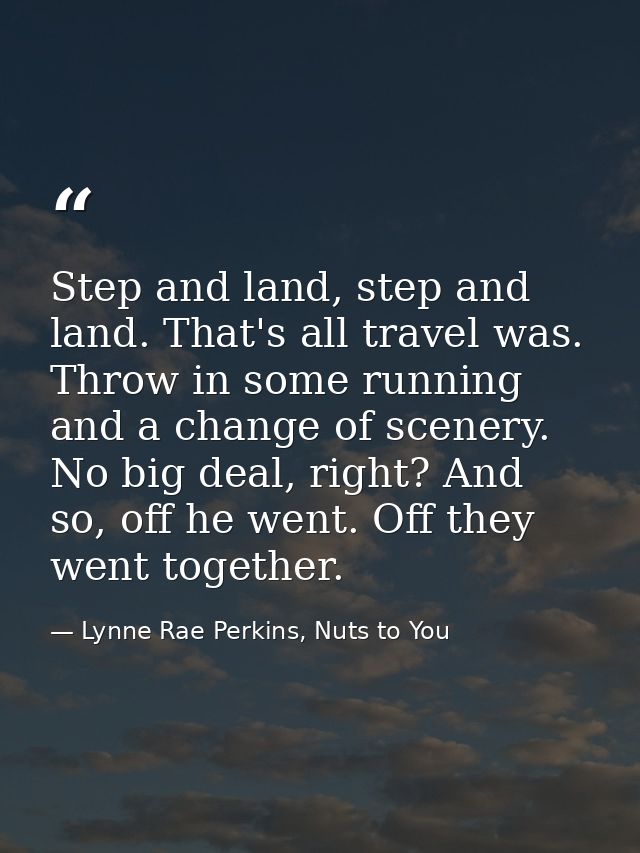 Step and land, step and land. That's all travel was. Throw in some running and a change of scenery. No big deal, right?  — Lynne Rae Perkins, Nuts to You